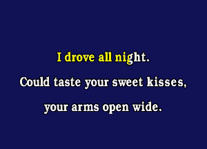 Idrovc all night.

Could taste your sweet kisses.

your arms open wide.