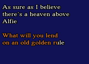 As sure as I believe

there's a heaven above
Alfie

XVhat will you lend
on an old golden rule