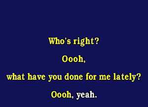 Who's right?

Oooh,
what have you done for me lately?

Oooh. yeah.