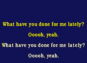 What have you done for me lately?
Ooooh, yeah.
What have you done for me lately?

000011. yeah.