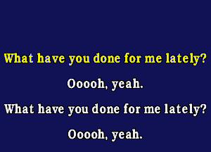 What have you done for me lately?
0000h.yeah.
What have you done for me lately?

000011. yeah.