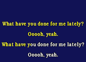 What have you done for me lately?
Ooooh, yeah.
What have you done for me lately?

000011. yeah.