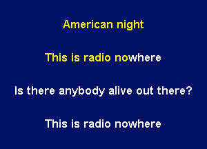 American night

This is radio nowhere

Is there anybody alive out there?

This is radio nowhere