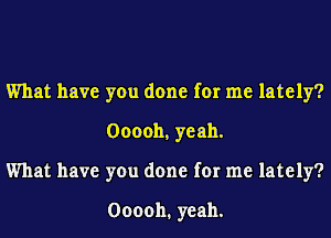 What have you done for me lately?
Ooooh, yeah.
What have you done for me lately?

000011. yeah.