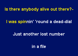 Is there anybody alive out there?-

I was spinnin' 'round a dead-dial

Just another lost number

in a File