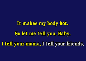 It makes my body hot.
So let me tell you. Baby.

I tell your mama. I tell your friends.