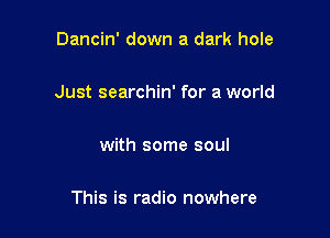 Dancin' down a dark hole

Just searchin' for a world

with some soul

This is radio nowhere