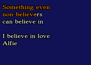 Something even
non-believers
can believe in

I believe in love
Alfie