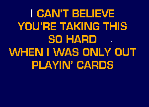 I CAN'T BELIEVE
YOU'RE TAKING THIS
80 HARD .
WHEN I WAS ONLY OUT
PLAYIN' CARDS