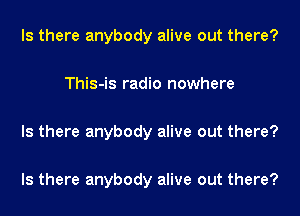 Is there anybody alive out there?

This-is radio nowhere

Is there anybody alive out there?

Is there anybody alive out there?