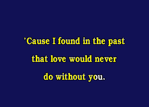 'Cause I found in the past

that love would never

do without you.