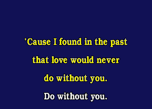 'Cause I found in the past

that love would never

do without you.

Do without you.