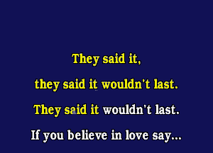 They said it.
they said it wouldn't last.

They smid it wouldn't last.

If you believe in love say...