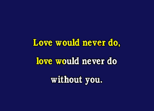 Love would never do.

love would never do

without you.
