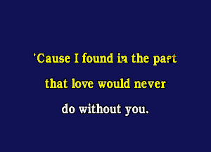 Cause I found in the past

that love would never

do without you.