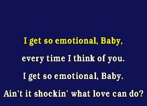 I get so emotional. Baby.
every time I think of you.
I get so emotional. Baby.

Ain't it shockin' what love can do?