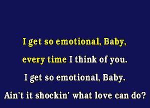 I get so emotional. Baby.
every time I think of you.
I get so emotional. Baby.

Ain't it shockin' what love can do?