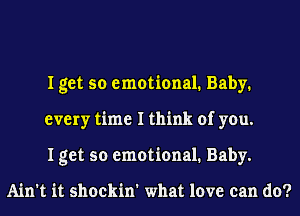 I get so emotional. Baby.
every time I think of you.
I get so emotional. Baby.

Ain't it shockin' what love can do?