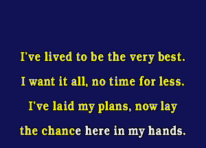 I've lived to be the very best.
I want it all, no time for less.
I've laid my plans, now lay

the chance here in my hands.