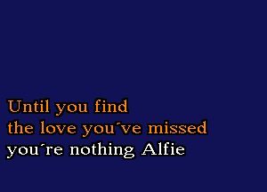 Until you find
the love you've missed
you're nothing Alfie