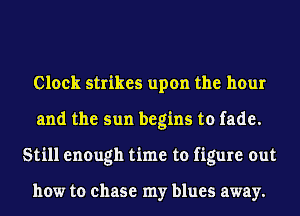 Clock strikes upon the hour
and the sun begins to fade.
Still enough time to figure out

how to chase my blues away.