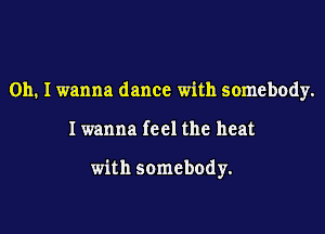 Oh. I wanna dance with somebody.

Iwanna feel the heat

with somebody.