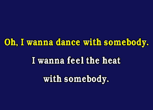 Oh. I wanna dance with somebody.

Iwanna feel the heat

with somebody.