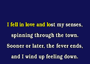 I fell in love and lost my senses.
spinning through the town.
Sooner or later. the fever ends.

and I wind up feeling down.