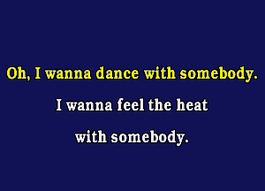 Oh. I wanna dance with somebody.

Iwanna feel the heat

with somebody.