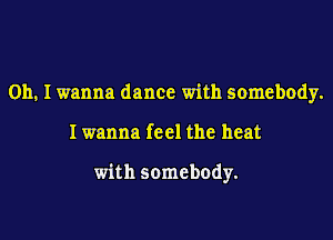 Oh. I wanna dance with somebody.

Iwanna feel the heat

with somebody.