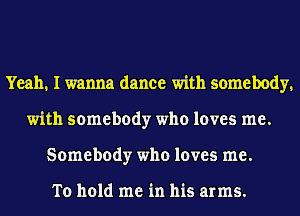 Yeah. I wanna dance with somebody.
with somebody who loves me.
Somebody who loves me.

To hold me in his arms.