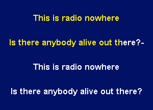 This is radio nowhere

Is there anybody alive out there?-

This is radio nowhere

Is there anybody alive out there?