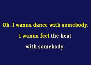 Oh. I wanna dance with somebody.

Iwanna feel the heat

with somebody.