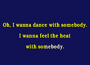 Oh. I wanna dance with somebody.

Iwanna feel the heat

with somebody.