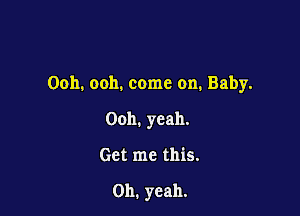 Ooh. ooh. come on. Baby.

Ooh, yeah.
Get me this.

Oh. yeah.