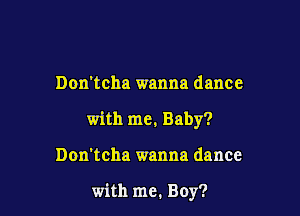 Don'tcha wanna dance

with me. Baby?

Don'tcha wanna dance

with me. Boy?