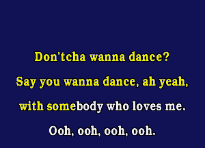 Don'tcha wanna dance?
Say you wanna dance. ah yeah.
with somebody who loves me.

Ooh. ooh. ooh. ooh.