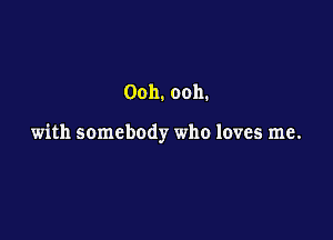 Ooh. ooh.

with somebody who loves me.