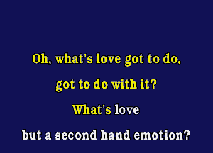 on. whats love got to do.

got to do with it?
What's love

but a second hand emotion?