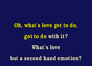 on. whats love got to do.

got to do with it?
What's love

but a second hand emotion?