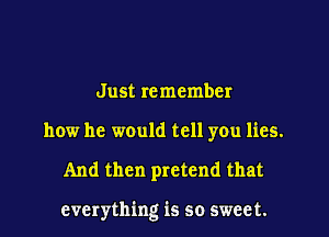 Just remember
how he would tell you lies.
And then pretend that

everything is so sweet.