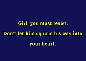 Girl. you must resist.

Don't let him squirm his way into

your heart.