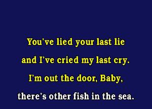 You've lied your last lie
and I've cried my last cry.
I'm out the door. Baby.

there's other fish in the sea.