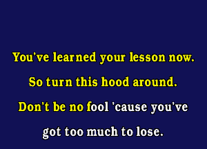 You've learned your lesson now.
So turn this hood around.
Don't be no fool 'cause you've

got too much to lose.