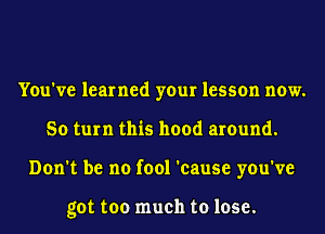 You've learned your lesson now.
So turn this hood around.
Don't be no fool 'cause you've

got too much to lose.