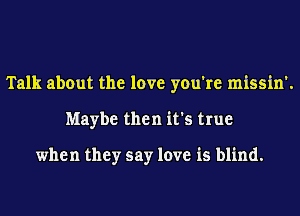 Talk about the love you're missin'.
Maybe then it's true

when they say love is blind.