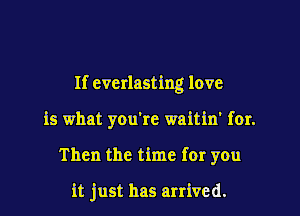 If everlasting love

is what you're waitin' for.

Then the time for you

it just has arrived.