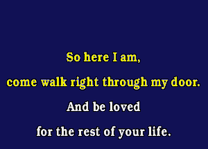 So here I am,
come walk right through my door.
And be loved

for the rest of your life.