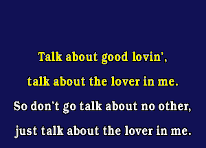 Talk about good lovin',
talk about the lover in me.
So don't go talk about no other.

just talk about the lover in me.