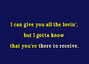 I can give you all the lovin',

but I gotta know

that you're there to receive.